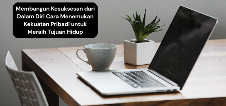 Membangun Kesuksesan dari Dalam Diri Cara Menemukan Kekuatan Pribadi untuk Meraih Tujuan Hidup
