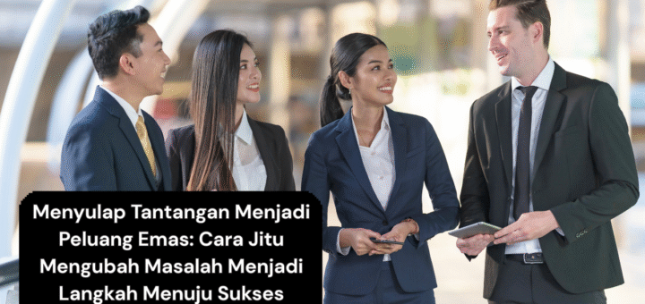 Menyulap Tantangan Menjadi Peluang Emas Cara Jitu Mengubah Masalah Menjadi Langkah Menuju Sukses