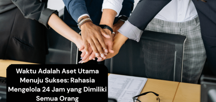 Waktu Adalah Aset Utama Menuju Sukses Rahasia Mengelola 24 Jam yang Dimiliki Semua Orang