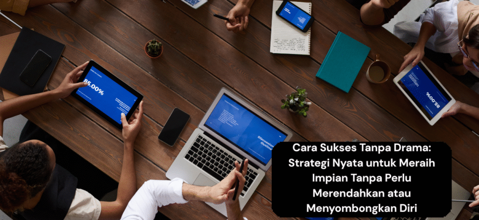 Cara Sukses Tanpa Drama Strategi Nyata untuk Meraih Impian Tanpa Perlu Merendahkan atau Menyombongkan Diri